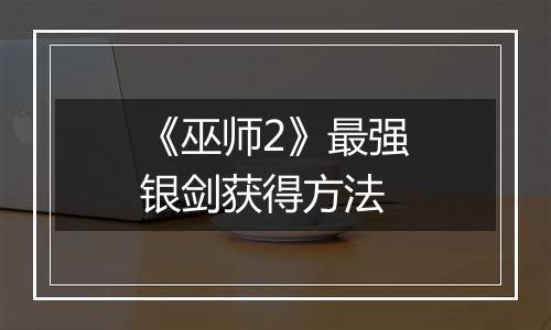 《巫师2》最强银剑获得方法