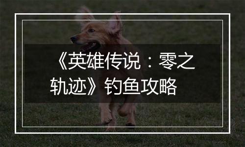 《英雄传说：零之轨迹》钓鱼攻略