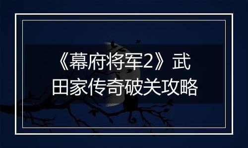 《幕府将军2》武田家传奇破关攻略