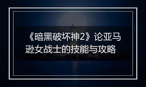 《暗黑破坏神2》论亚马逊女战士的技能与攻略