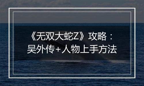《无双大蛇Z》攻略：吴外传+人物上手方法