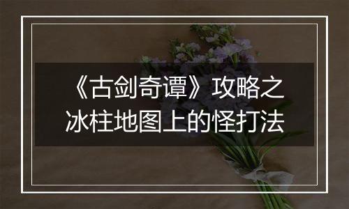 《古剑奇谭》攻略之冰柱地图上的怪打法