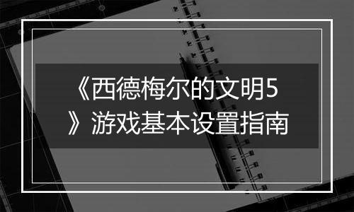 《西德梅尔的文明5》游戏基本设置指南
