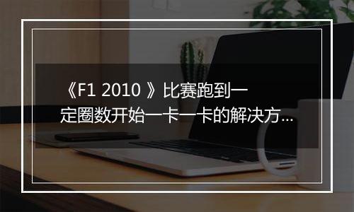 《F1 2010 》比赛跑到一定圈数开始一卡一卡的解决方法