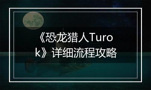 《恐龙猎人Turok》详细流程攻略