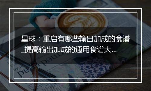 星球：重启有哪些输出加成的食谱_提高输出加成的通用食谱大全