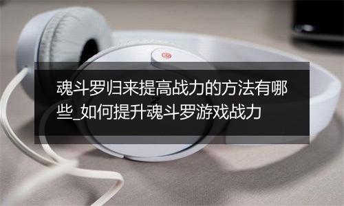 魂斗罗归来提高战力的方法有哪些_如何提升魂斗罗游戏战力
