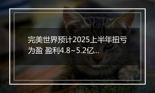 完美世界预计2025上半年扭亏为盈 盈利4.8~5.2亿元