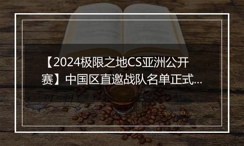 【2024极限之地CS亚洲公开赛】中国区直邀战队名单正式公布