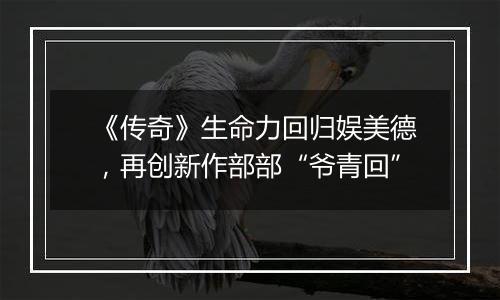 《传奇》生命力回归娱美德，再创新作部部“爷青回”