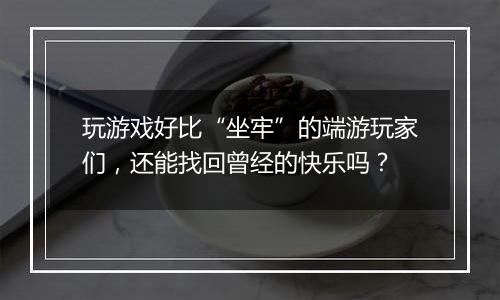 玩游戏好比“坐牢”的端游玩家们，还能找回曾经的快乐吗？