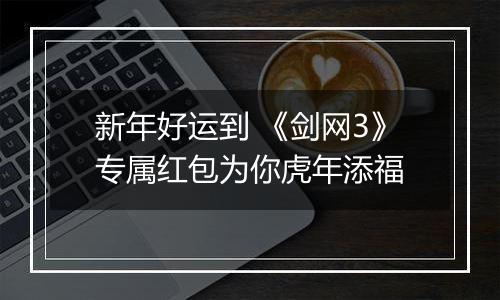 新年好运到 《剑网3》专属红包为你虎年添福
