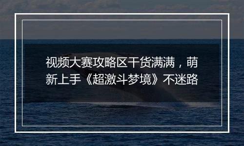 视频大赛攻略区干货满满，萌新上手《超激斗梦境》不迷路