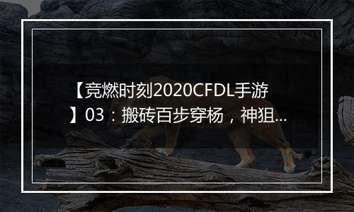 【竞燃时刻2020CFDL手游】03：搬砖百步穿杨，神狙在手破敌不愁