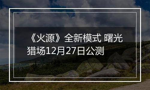 《火源》全新模式 曙光猎场12月27日公测
