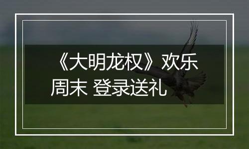 《大明龙权》欢乐周末 登录送礼