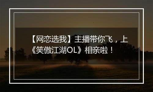 【网恋选我】主播带你飞，上《笑傲江湖OL》相亲啦！