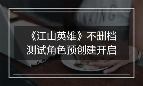 《江山英雄》不删档测试角色预创建开启