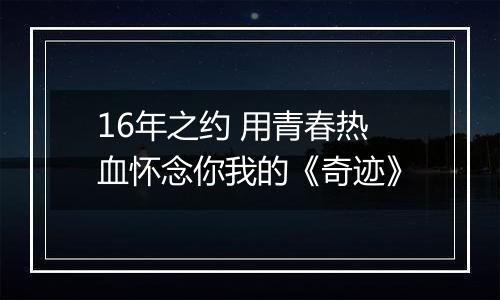 16年之约 用青春热血怀念你我的《奇迹》