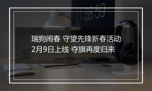 瑞狗闹春 守望先锋新春活动2月9日上线 夺旗再度归来