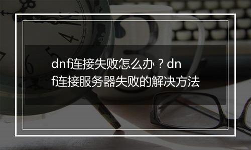 dnf连接失败怎么办？dnf连接服务器失败的解决方法