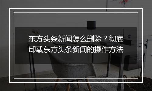 东方头条新闻怎么删除？彻底卸载东方头条新闻的操作方法