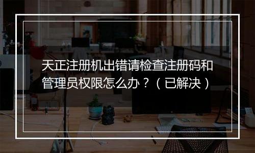 天正注册机出错请检查注册码和管理员权限怎么办？（已解决）