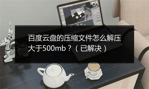 百度云盘的压缩文件怎么解压大于500mb？（已解决）