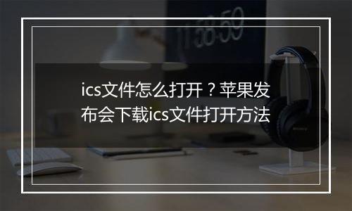 ics文件怎么打开？苹果发布会下载ics文件打开方法