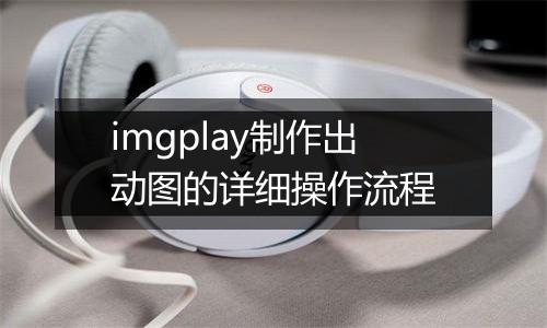 imgplay制作出动图的详细操作流程