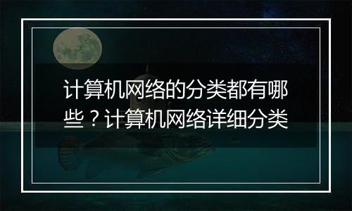 计算机网络的分类都有哪些？计算机网络详细分类