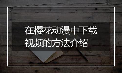 在樱花动漫中下载视频的方法介绍