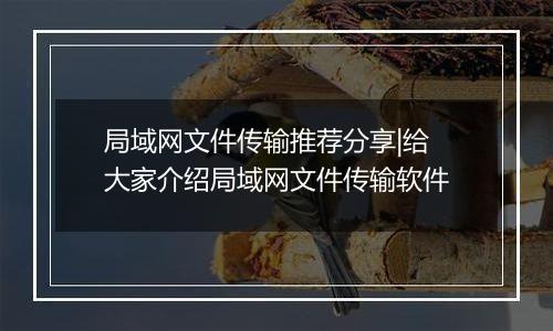 局域网文件传输推荐分享|给大家介绍局域网文件传输软件