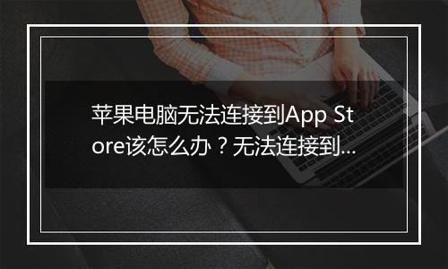 苹果电脑无法连接到App Store该怎么办？无法连接到App Store的解决方法