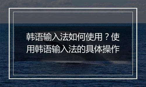 韩语输入法如何使用？使用韩语输入法的具体操作