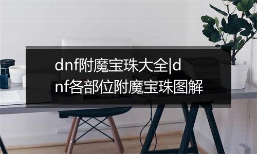 dnf附魔宝珠大全|dnf各部位附魔宝珠图解