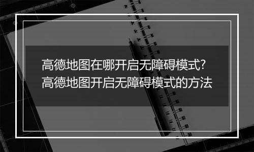 高德地图在哪开启无障碍模式?高德地图开启无障碍模式的方法