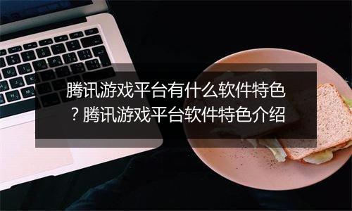 腾讯游戏平台有什么软件特色？腾讯游戏平台软件特色介绍