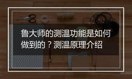 鲁大师的测温功能是如何做到的？测温原理介绍