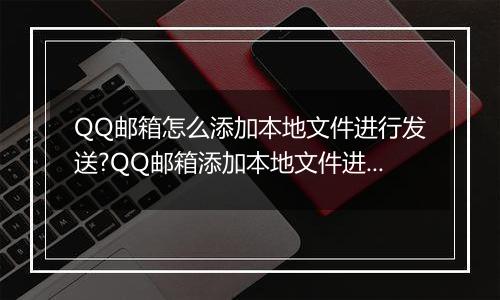 QQ邮箱怎么添加本地文件进行发送?QQ邮箱添加本地文件进行发送的方法