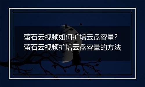 萤石云视频如何扩增云盘容量?萤石云视频扩增云盘容量的方法
