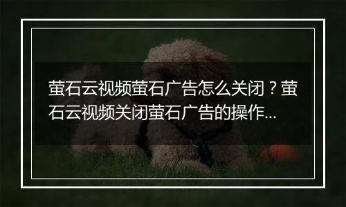萤石云视频萤石广告怎么关闭？萤石云视频关闭萤石广告的操作方法