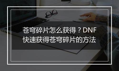苍穹碎片怎么获得？DNF快速获得苍穹碎片的方法