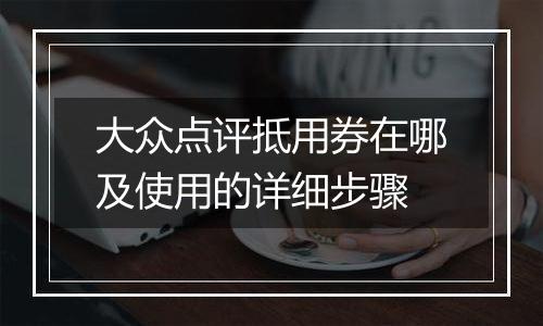大众点评抵用券在哪及使用的详细步骤
