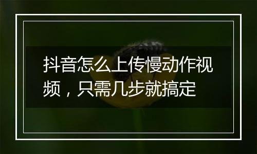 抖音怎么上传慢动作视频，只需几步就搞定