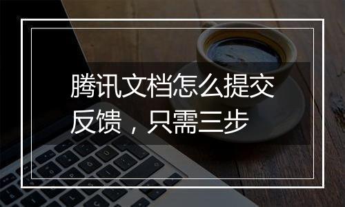 腾讯文档怎么提交反馈，只需三步