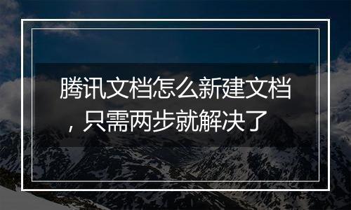 腾讯文档怎么新建文档，只需两步就解决了