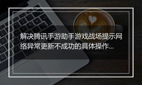 解决腾讯手游助手游戏战场提示网络异常更新不成功的具体操作步骤
