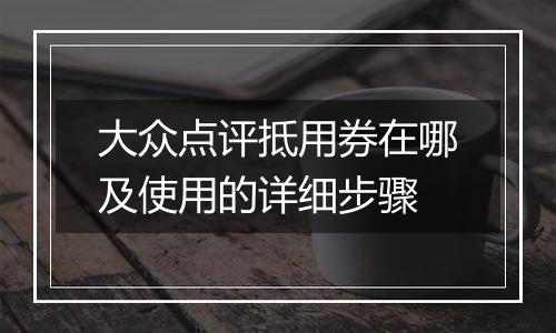 大众点评抵用券在哪及使用的详细步骤