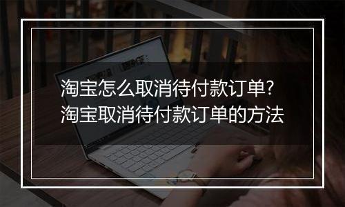 淘宝怎么取消待付款订单?淘宝取消待付款订单的方法
